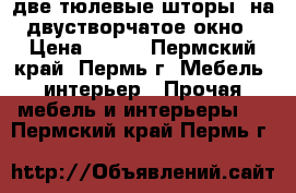 две тюлевые шторы  на двустворчатое окно › Цена ­ 300 - Пермский край, Пермь г. Мебель, интерьер » Прочая мебель и интерьеры   . Пермский край,Пермь г.